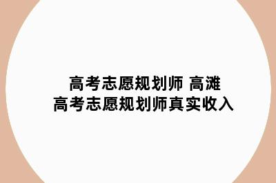 高考志愿规划师 高滩高考志愿规划师真实收入